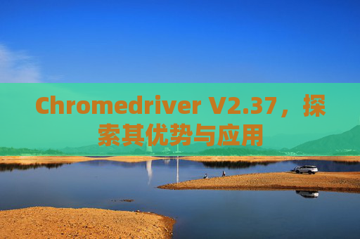 Chromedriver V2.37，探索其优势与应用