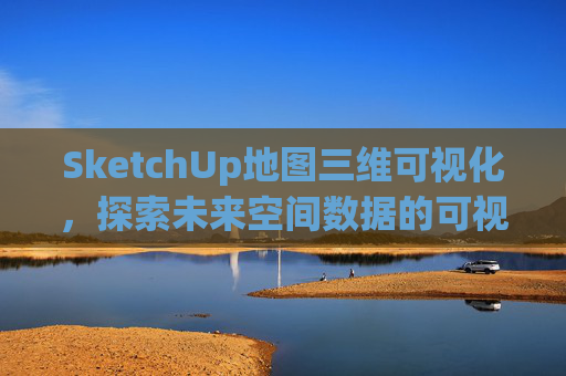 SketchUp地图三维可视化，探索未来空间数据的可视化之旅